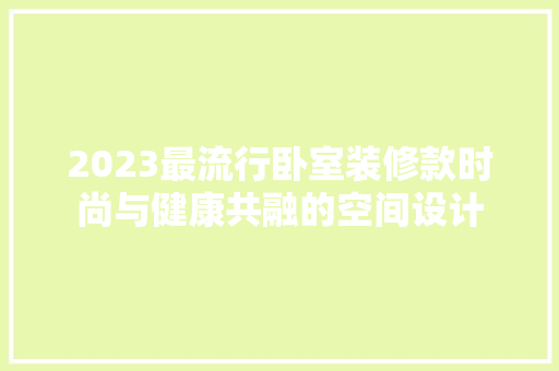 2023最流行卧室装修款时尚与健康共融的空间设计  第1张