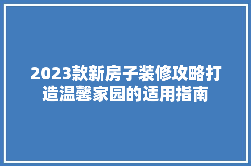 2023款新房子装修攻略打造温馨家园的适用指南