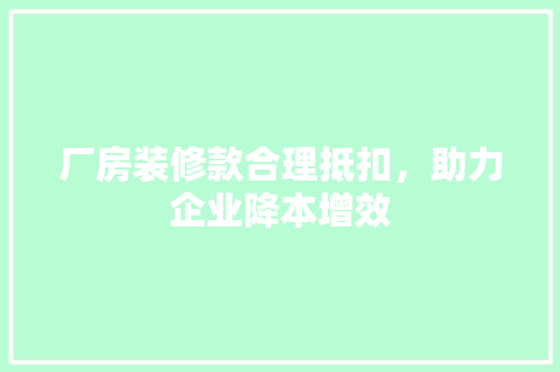 厂房装修款合理抵扣，助力企业降本增效  第1张