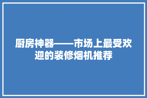 厨房神器——市场上最受欢迎的装修烟机推荐