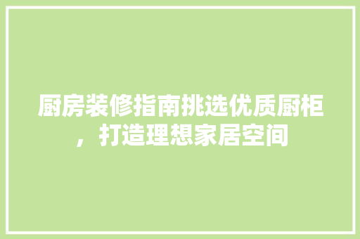 厨房装修指南挑选优质厨柜，打造理想家居空间  第1张