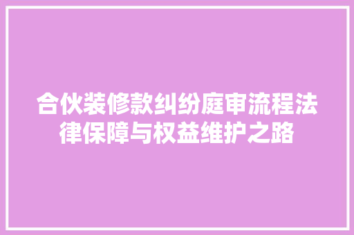 合伙装修款纠纷庭审流程法律保障与权益维护之路  第1张
