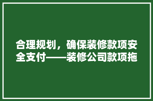 合理规划，确保装修款项安全支付——装修公司款项拖付步骤  第1张