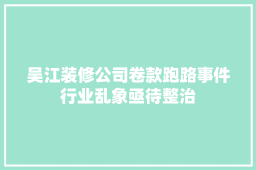 吴江装修公司卷款跑路事件行业乱象亟待整治