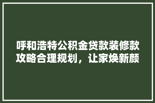 呼和浩特公积金贷款装修款攻略合理规划，让家焕新颜  第1张