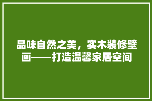 品味自然之美，实木装修壁画——打造温馨家居空间