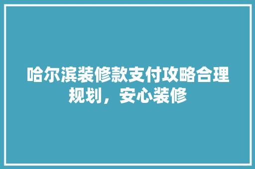 哈尔滨装修款支付攻略合理规划，安心装修