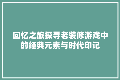 回忆之旅探寻老装修游戏中的经典元素与时代印记  第1张