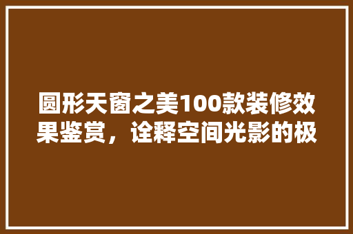 圆形天窗之美100款装修效果鉴赏，诠释空间光影的极致融合