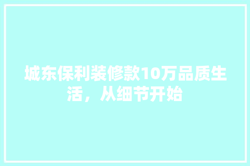 城东保利装修款10万品质生活，从细节开始  第1张