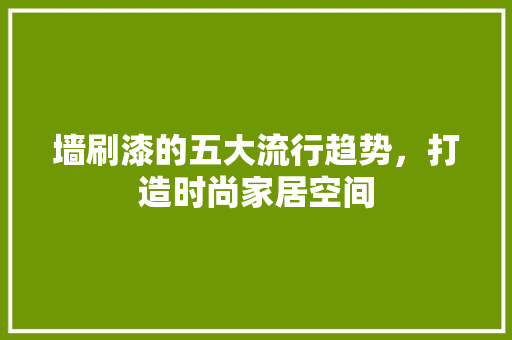 墙刷漆的五大流行趋势，打造时尚家居空间
