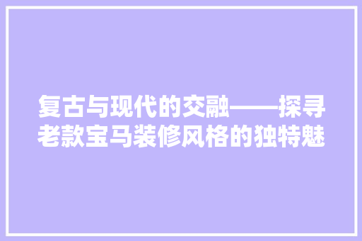 复古与现代的交融——探寻老款宝马装修风格的独特魅力