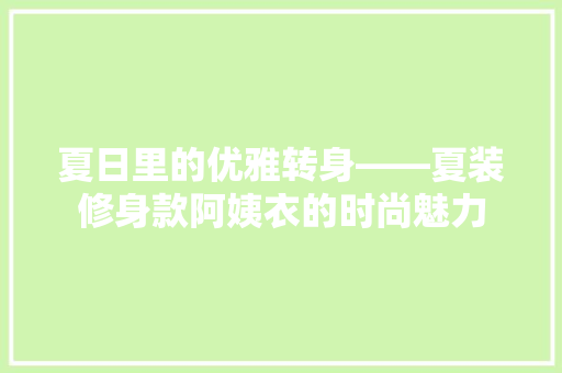 夏日里的优雅转身——夏装修身款阿姨衣的时尚魅力  第1张