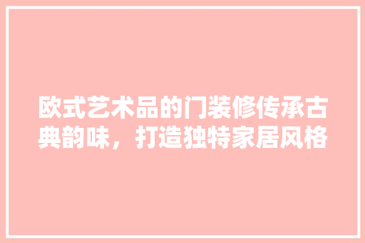欧式艺术品的门装修传承古典韵味，打造独特家居风格