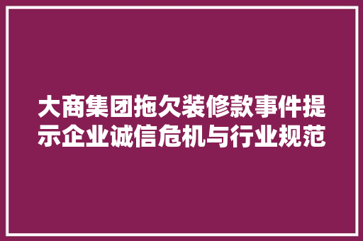 大商集团拖欠装修款事件提示企业诚信危机与行业规范挑战