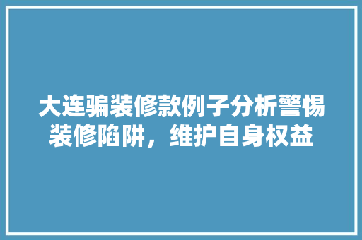 大连骗装修款例子分析警惕装修陷阱，维护自身权益