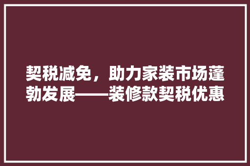 契税减免，助力家装市场蓬勃发展——装修款契税优惠政策解读