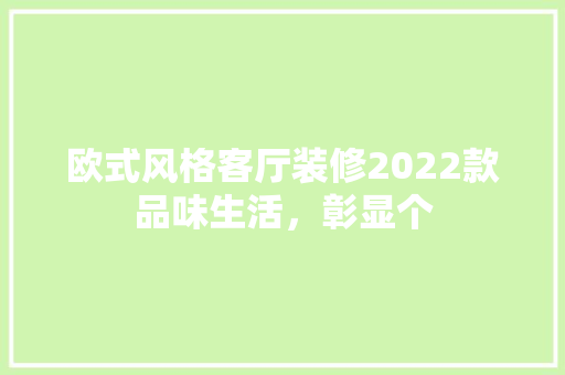 欧式风格客厅装修2022款品味生活，彰显个