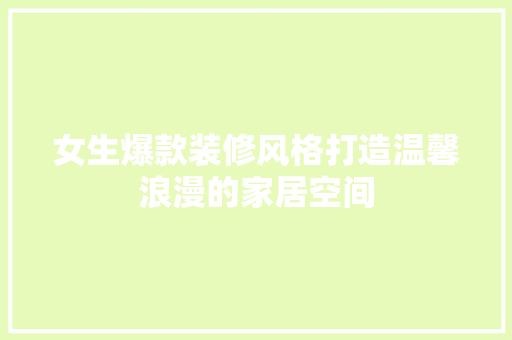 女生爆款装修风格打造温馨浪漫的家居空间