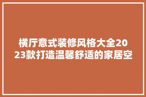 横厅意式装修风格大全2023款打造温馨舒适的家居空间