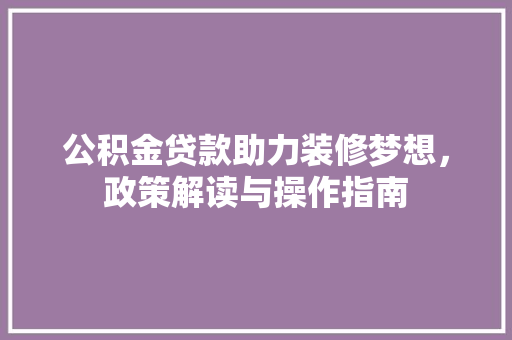 公积金贷款助力装修梦想，政策解读与操作指南