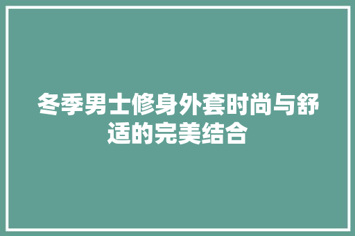 冬季男士修身外套时尚与舒适的完美结合