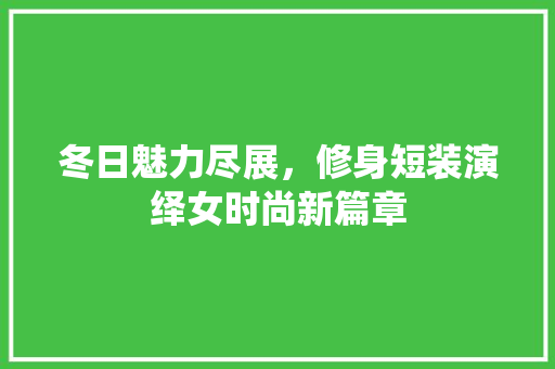 冬日魅力尽展，修身短装演绎女时尚新篇章