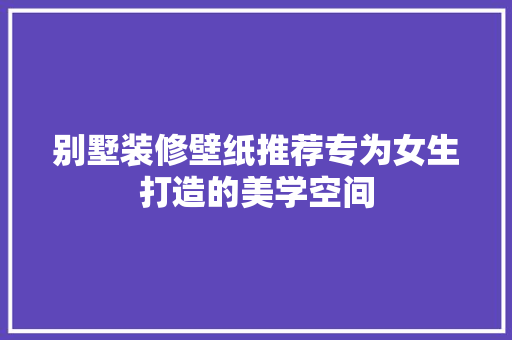 别墅装修壁纸推荐专为女生打造的美学空间
