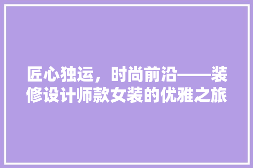 匠心独运，时尚前沿——装修设计师款女装的优雅之旅