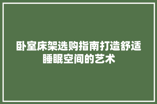 卧室床架选购指南打造舒适睡眠空间的艺术