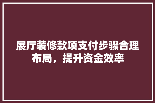 展厅装修款项支付步骤合理布局，提升资金效率  第1张