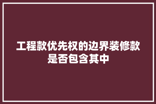 工程款优先权的边界装修款是否包含其中