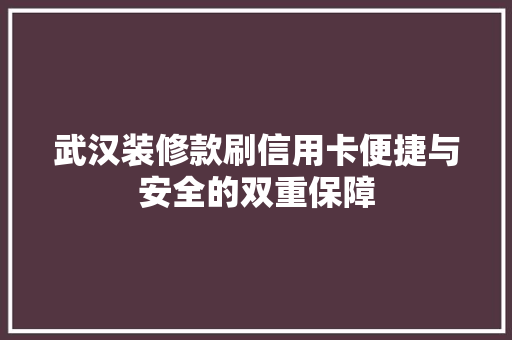 武汉装修款刷信用卡便捷与安全的双重保障
