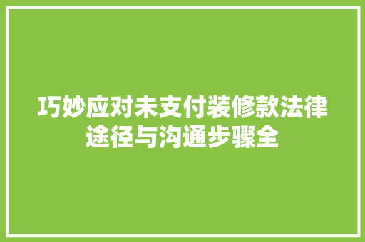 巧妙应对未支付装修款法律途径与沟通步骤全  第1张