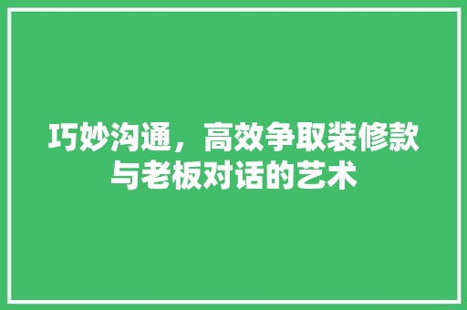 巧妙沟通，高效争取装修款与老板对话的艺术  第1张