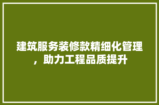 建筑服务装修款精细化管理，助力工程品质提升