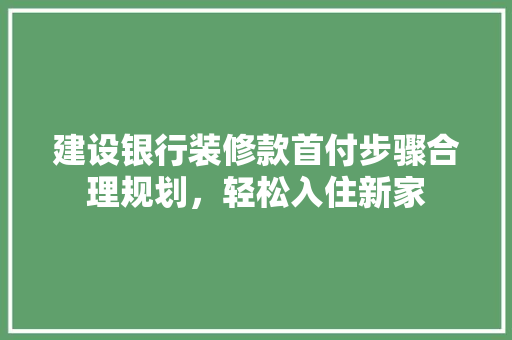 建设银行装修款首付步骤合理规划，轻松入住新家  第1张
