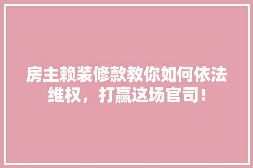 房主赖装修款教你如何依法维权，打赢这场官司！