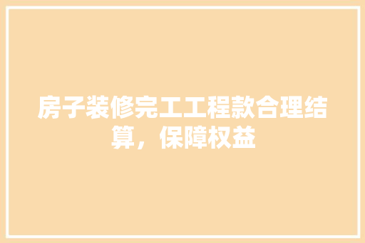 房子装修完工工程款合理结算，保障权益  第1张