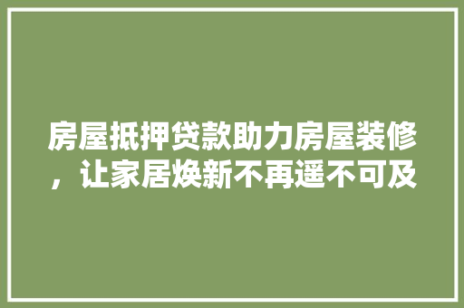 房屋抵押贷款助力房屋装修，让家居焕新不再遥不可及  第1张