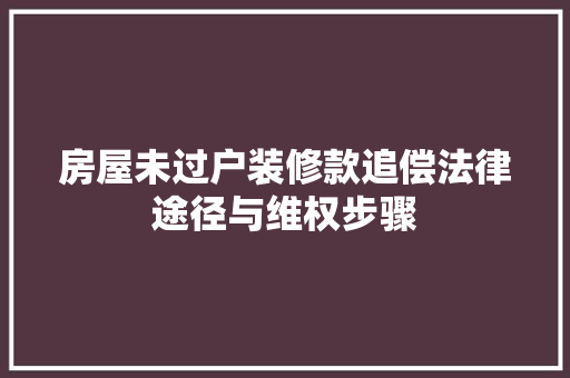 房屋未过户装修款追偿法律途径与维权步骤