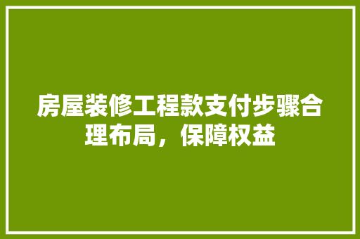 房屋装修工程款支付步骤合理布局，保障权益  第1张