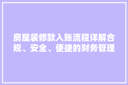 房屋装修款入账流程详解合规、安全、便捷的财务管理之路