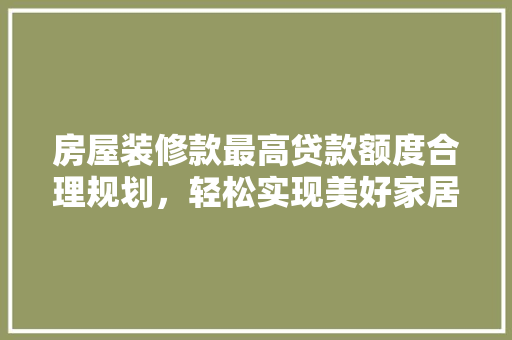 房屋装修款最高贷款额度合理规划，轻松实现美好家居梦  第1张