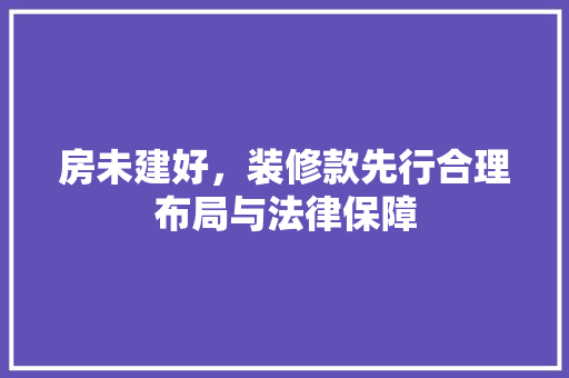 房未建好，装修款先行合理布局与法律保障