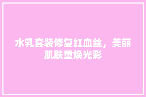 水乳套装修复红血丝，美丽肌肤重焕光彩