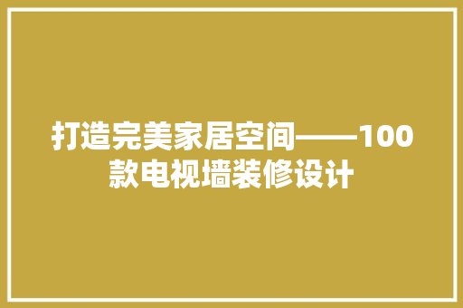 打造完美家居空间——100款电视墙装修设计  第1张
