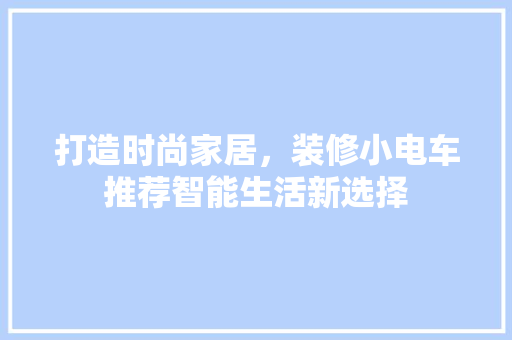打造时尚家居，装修小电车推荐智能生活新选择  第1张