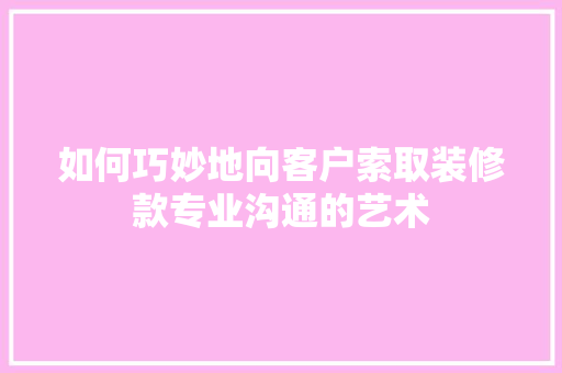 如何巧妙地向客户索取装修款专业沟通的艺术  第1张