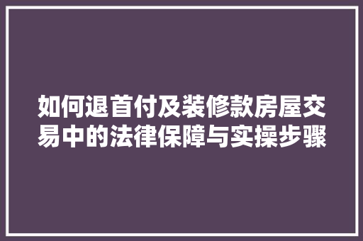 如何退首付及装修款房屋交易中的法律保障与实操步骤